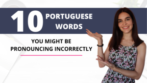 10 PORTUGUESE WORDS YOU MIGHT BE PRONOUNCING INCORRECTLY